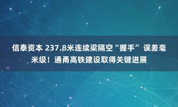 信泰资本 237.8米连续梁隔空“握手” 误差毫米级！通甬高铁建设取得关键进展