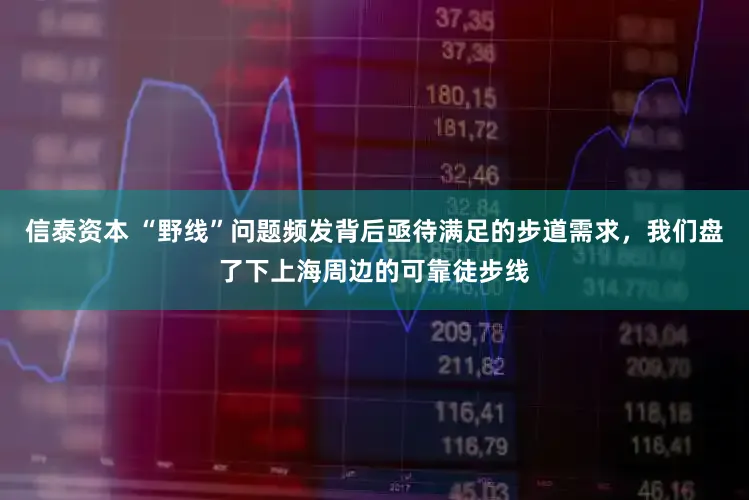 信泰资本 “野线”问题频发背后亟待满足的步道需求，我们盘了下上海周边的可靠徒步线