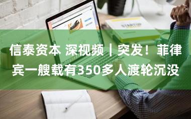 信泰资本 深视频｜突发！菲律宾一艘载有350多人渡轮沉没