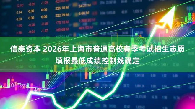 信泰资本 2026年上海市普通高校春季考试招生志愿填报最低成绩控制线确定