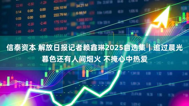 信泰资本 解放日报记者赖鑫琳2025自选集｜追过晨光暮色还有人间烟火 不掩心中热爱