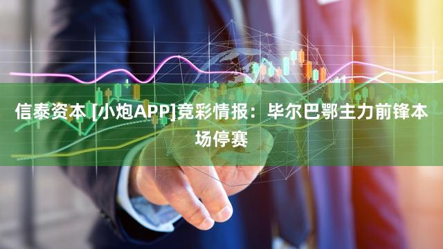 信泰资本 [小炮APP]竞彩情报：毕尔巴鄂主力前锋本场停赛