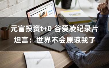 元富投资t+0 谷爱凌纪录片坦言：世界不会原谅我了