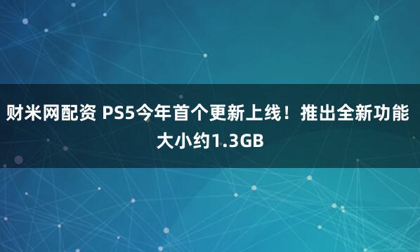 财米网配资 PS5今年首个更新上线！推出全新功能 大小约1.3GB