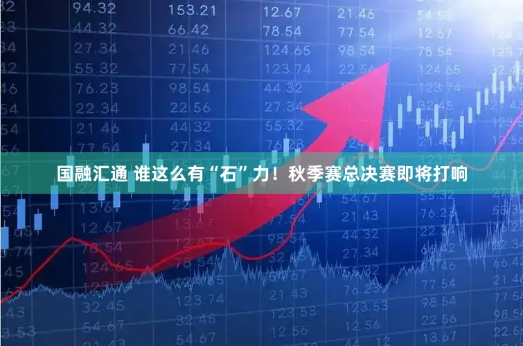 国融汇通 谁这么有“石”力！秋季赛总决赛即将打响
