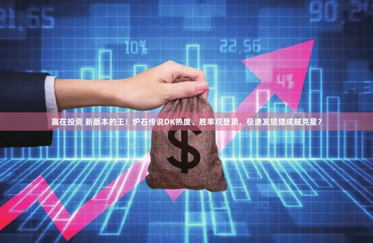 赢在投资 新版本的王！炉石传说DK热度、胜率双登顶，极速发现猎成贼克星？