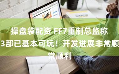 操盘袋配资 FF7重制总监称第3部已基本可玩！开发进展非常顺利