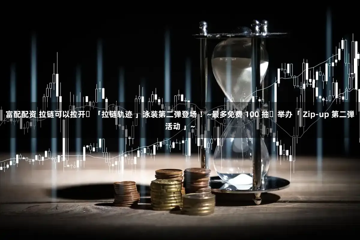 富配配资 拉链可以拉开♥「拉链轨迹 」泳装第二弹登场 ！~最多免费 100 抽♪举办「 Zip-up 第二弾活动 」~