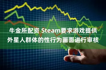 牛金所配资 Steam要求游戏提供外星人群体的性行为画面进行审核
