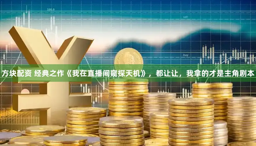 方块配资 经典之作《我在直播间窥探天机》，都让让，我拿的才是主角剧本