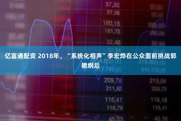 亿富通配资 2018年，“系统化相声”李宏烨在公众面前挑战郭德纲后
