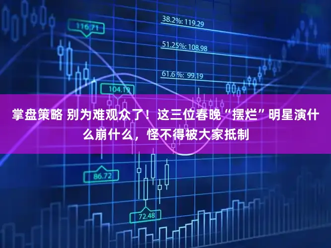 掌盘策略 别为难观众了！这三位春晚“摆烂”明星演什么崩什么，怪不得被大家抵制