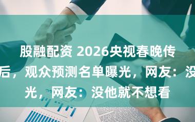 股融配资 2026央视春晚传两项新消息后，观众预测名单曝光，网友：没他就不想看