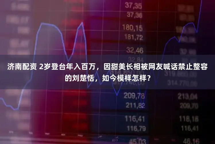 济南配资 2岁登台年入百万，因甜美长相被网友喊话禁止整容的刘楚恬，如今模样怎样？