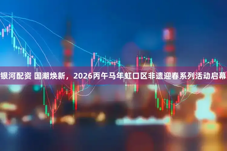 银河配资 国潮焕新，2026丙午马年虹口区非遗迎春系列活动启幕
