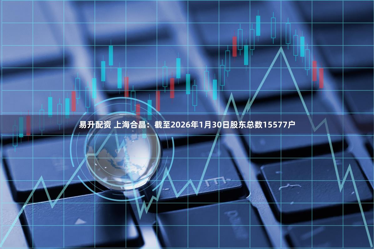 易升配资 上海合晶：截至2026年1月30日股东总数15577户