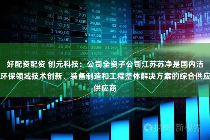 好配资配资 创元科技：公司全资子公司江苏苏净是国内洁净环保领域技术创新、装备制造和工程整体解决方案的综合供应商