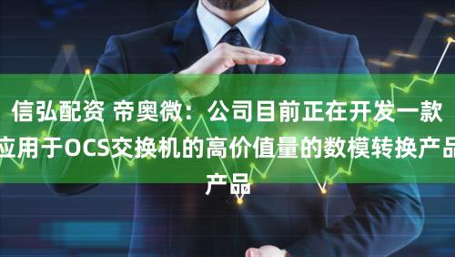 信弘配资 帝奥微:公司目前正在开发一款应用于OCS交换机的高价值量的数模转换产品