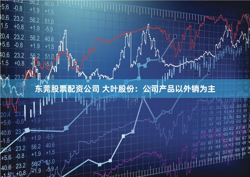 东莞股票配资公司 大叶股份：公司产品以外销为主