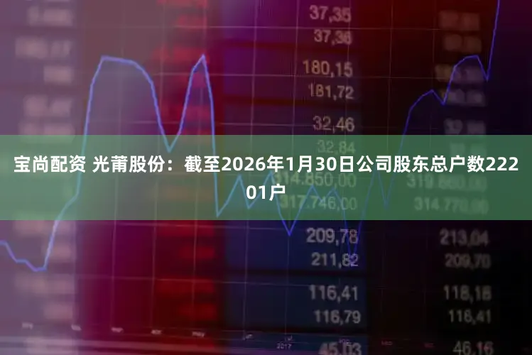 宝尚配资 光莆股份：截至2026年1月30日公司股东总户数22201户