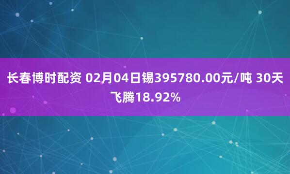 长春博时配资 02月04日锡395780.00元/吨 30天飞腾18.92%
