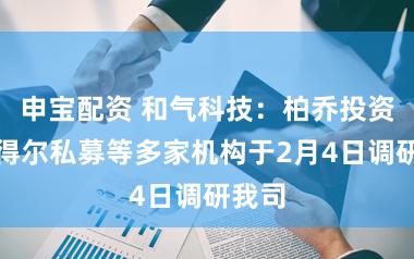 申宝配资 和气科技：柏乔投资、犁得尔私募等多家机构于2月4日调研我司