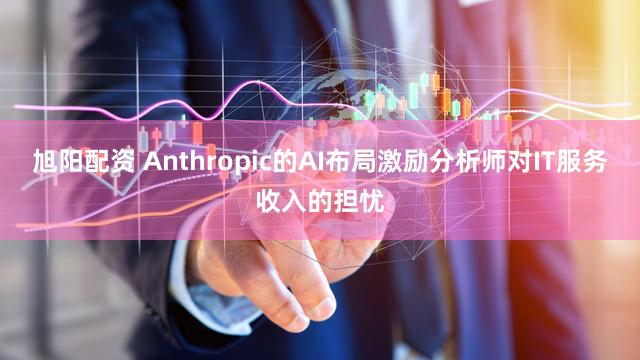 旭阳配资 Anthropic的AI布局激励分析师对IT服务收入的担忧