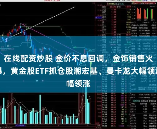 在线配资炒股 金价不息回调，金饰销售火爆，黄金股ETF抓仓股潮宏基、曼卡龙大幅领涨