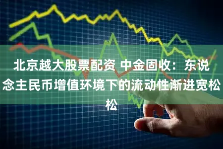 北京越大股票配资 中金固收：东说念主民币增值环境下的流动性渐进宽松