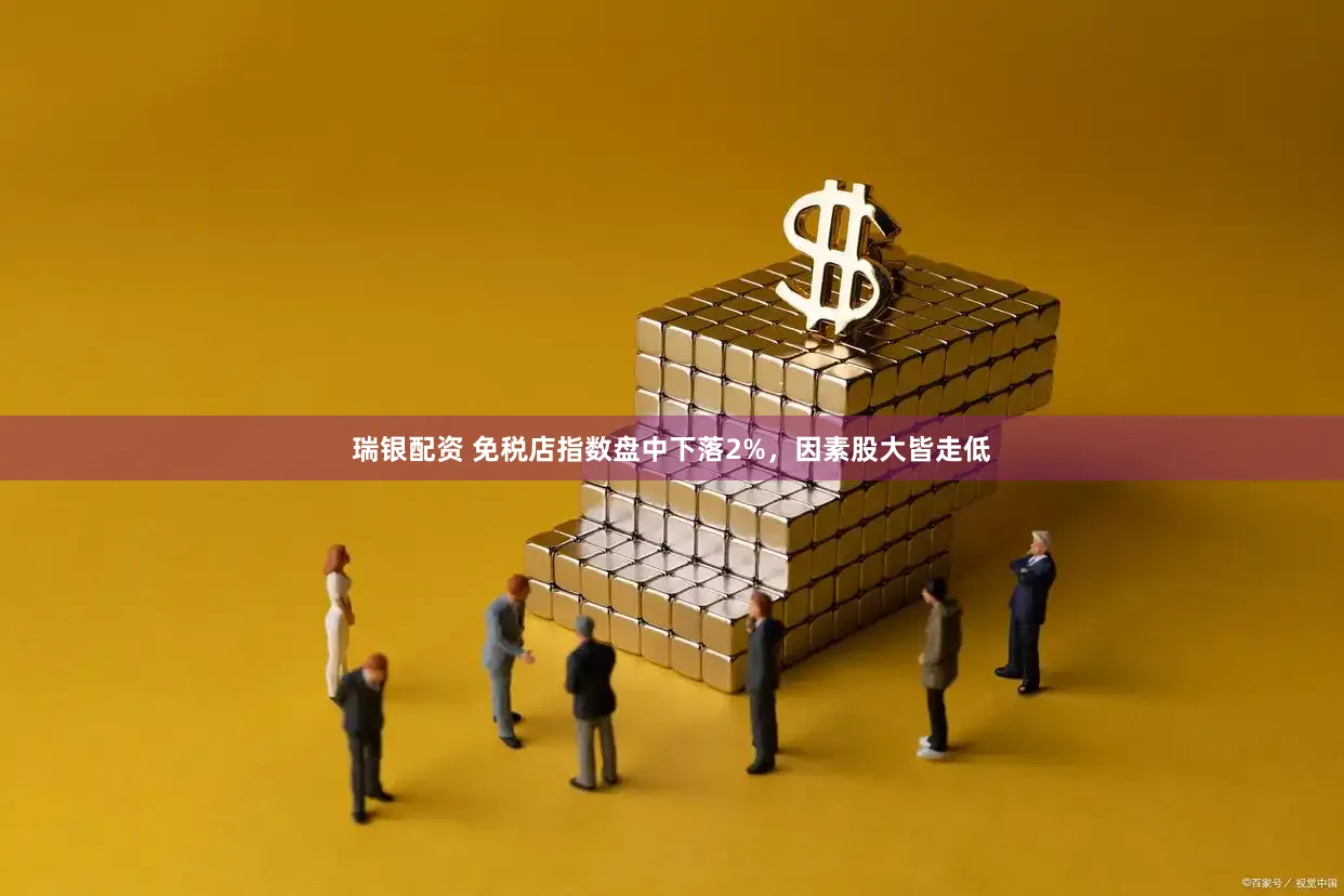 瑞银配资 免税店指数盘中下落2%，因素股大皆走低