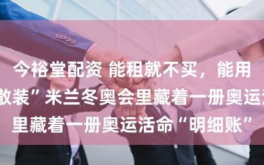 今裕堂配资 能租就不买，能用就不建，“最散装”米兰冬奥会里藏着一册奥运活命“明细账”