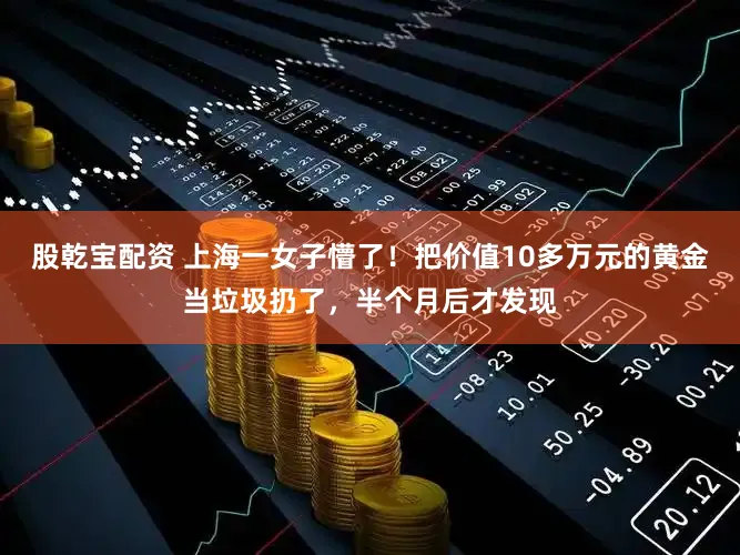 股乾宝配资 上海一女子懵了！把价值10多万元的黄金当垃圾扔了，半个月后才发现