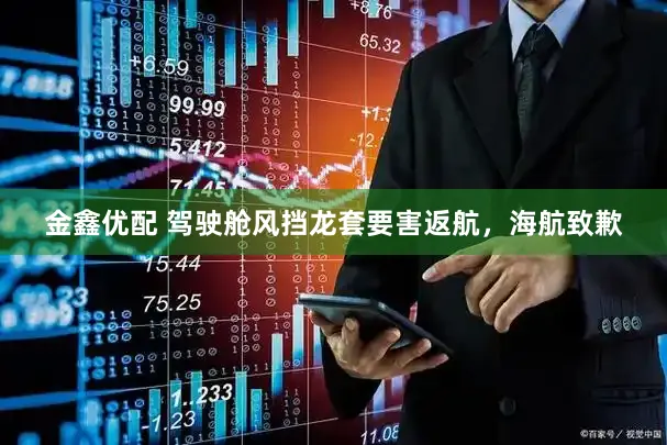 金鑫优配 驾驶舱风挡龙套要害返航，海航致歉