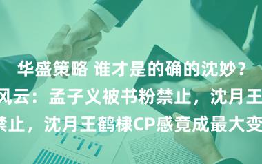 华盛策略 谁才是的确的沈妙？将门毒后选角风云：孟子义被书粉禁止，沈月王鹤棣CP感竟成最大变数？