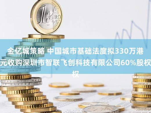 金亿城策略 中国城市基础法度拟330万港元收购深圳市智联飞创科技有限公司60%股权