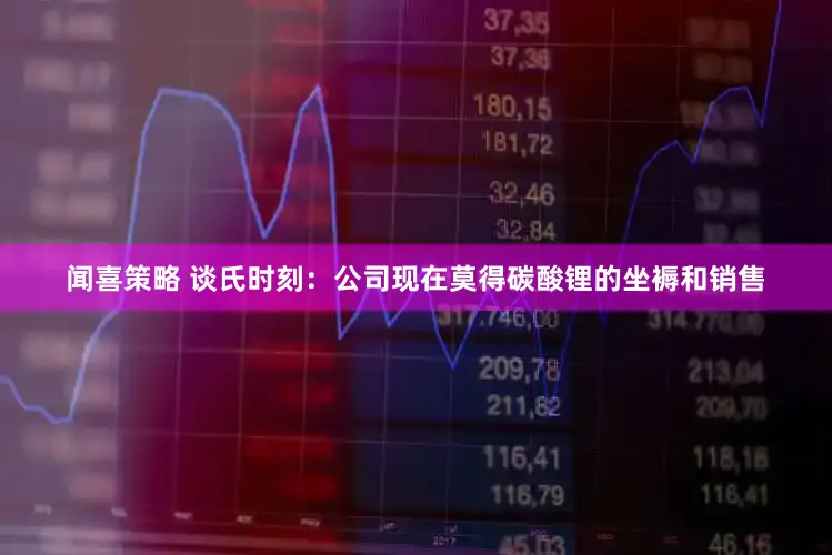 闻喜策略 谈氏时刻：公司现在莫得碳酸锂的坐褥和销售