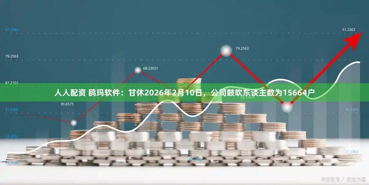 人人配资 鸥玛软件：甘休2026年2月10日，公司鼓吹东谈主数为15664户