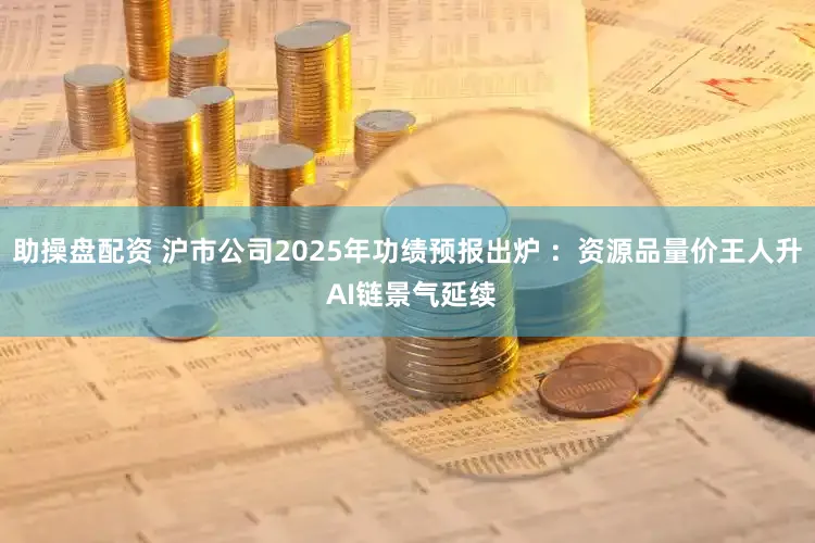 助操盘配资 沪市公司2025年功绩预报出炉 ：资源品量价王人升 AI链景气延续