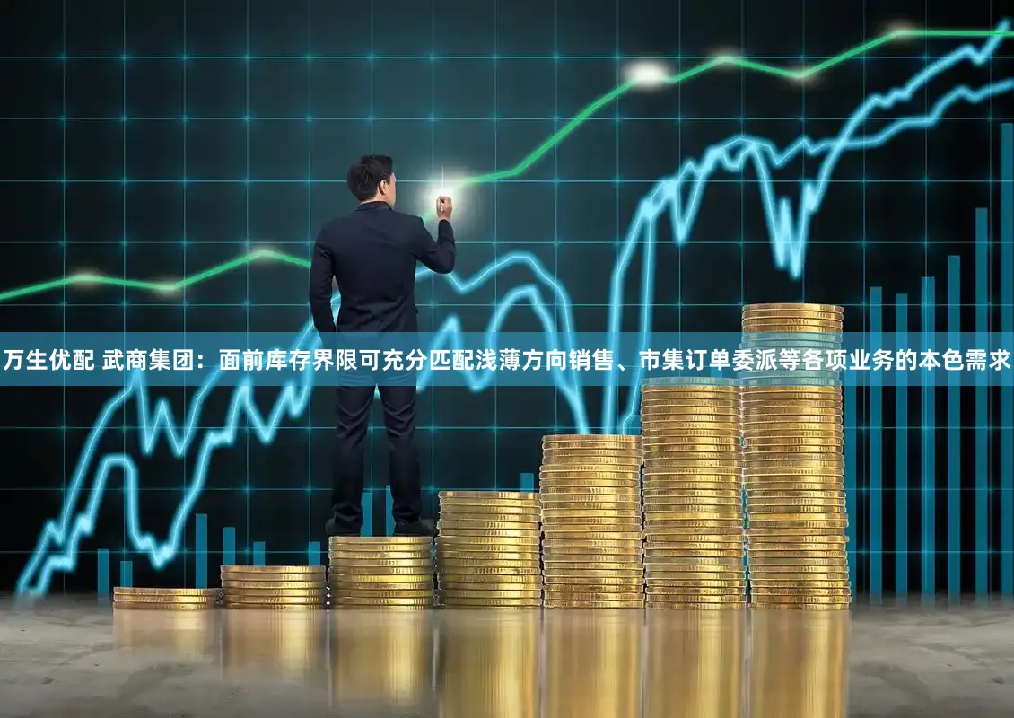 万生优配 武商集团：面前库存界限可充分匹配浅薄方向销售、市集订单委派等各项业务的本色需求