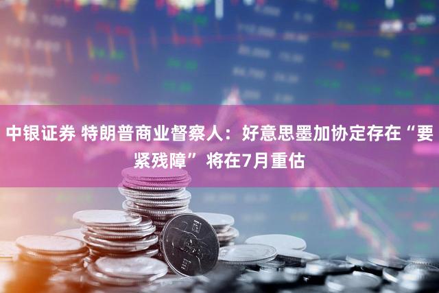 中银证券 特朗普商业督察人：好意思墨加协定存在“要紧残障” 将在7月重估