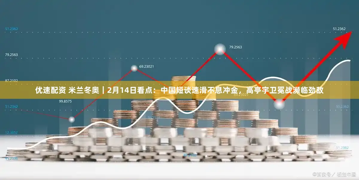 优速配资 米兰冬奥｜2月14日看点：中国短谈速滑不息冲金，高亭宇卫冕战濒临劲敌