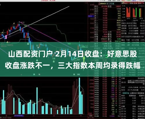山西配资门户 2月14日收盘：好意思股收盘涨跌不一，三大指数本周均录得跌幅