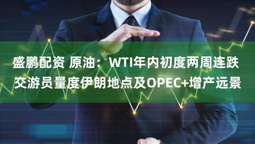 盛鹏配资 原油：WTI年内初度两周连跌 交游员量度伊朗地点及OPEC+增产远景