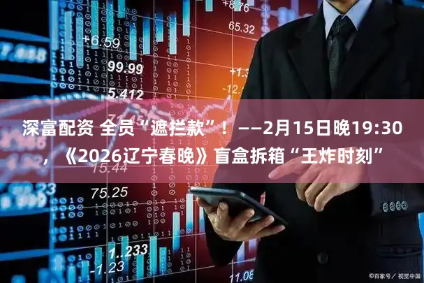深富配资 全员“遮拦款”！——2月15日晚19:30，《2026辽宁春晚》盲盒拆箱“王炸时刻”