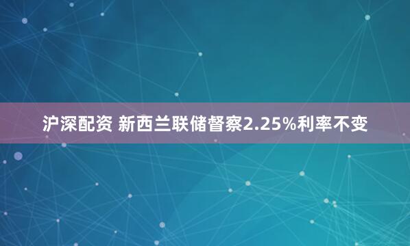 沪深配资 新西兰联储督察2.25%利率不变