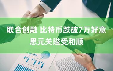联合创融 比特币跌破7万好意思元关隘受和顺