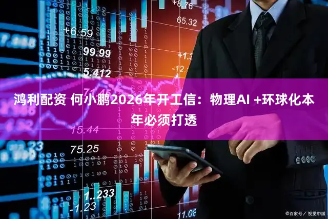 鸿利配资 何小鹏2026年开工信：物理AI +环球化本年必须打透