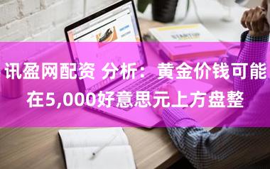 讯盈网配资 分析：黄金价钱可能在5,000好意思元上方盘整