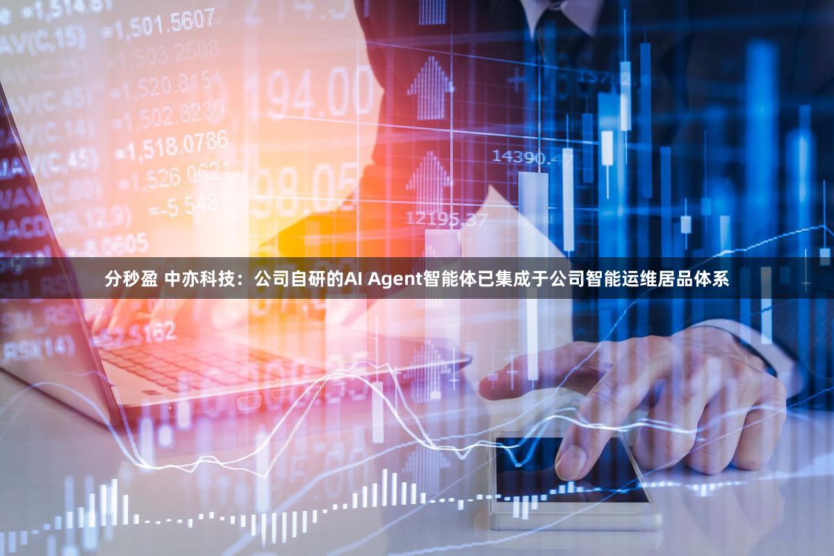 分秒盈 中亦科技：公司自研的AI Agent智能体已集成于公司智能运维居品体系