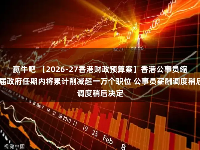 赢牛吧 【2026-27香港财政预算案】香港公事员缩编 本届政府任期内将累计削减超一万个职位 公事员薪酬调度稍后决定